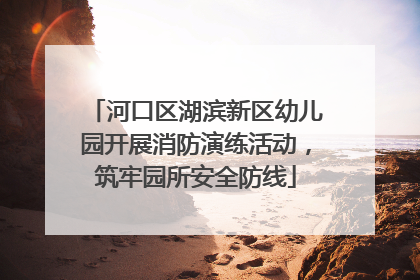 河口区湖滨新区幼儿园开展消防演练活动，筑牢园所安全防线