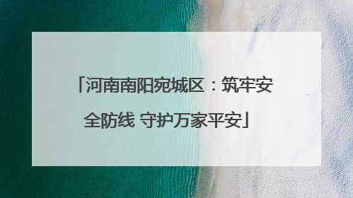 河南南阳宛城区：筑牢安全防线 守护万家平安