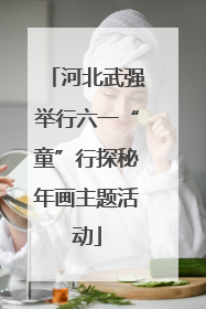 河北武强举行六一“童”行探秘年画主题活动