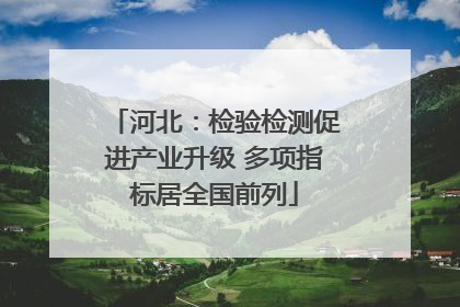 河北：检验检测促进产业升级 多项指标居全国前列