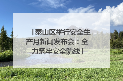 泰山区举行安全生产月新闻发布会：全力筑牢安全防线