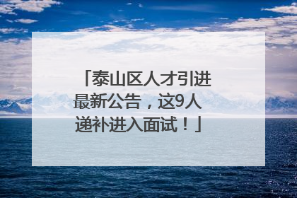 泰山区人才引进最新公告，这9人递补进入面试！