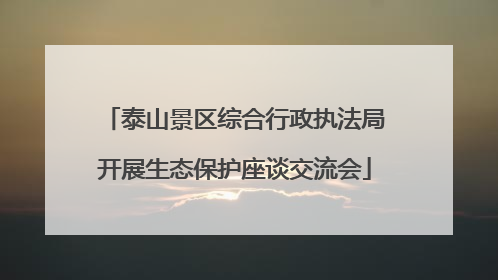 泰山景区综合行政执法局开展生态保护座谈交流会