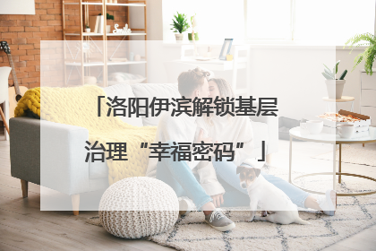 洛阳伊滨解锁基层治理“幸福密码”