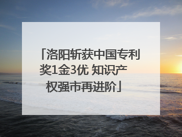 洛阳斩获中国专利奖1金3优 知识产权强市再进阶