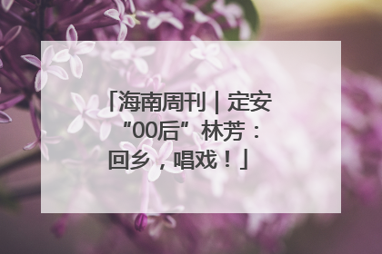 海南周刊｜定安“00后”林芳：回乡，唱戏！