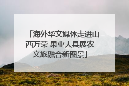 海外华文媒体走进山西万荣 果业大县展农文旅融合新图景