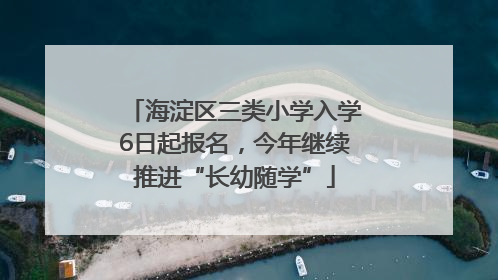 海淀区三类小学入学6日起报名，今年继续推进“长幼随学”
