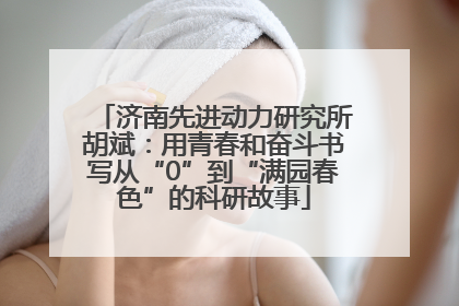 济南先进动力研究所胡斌：用青春和奋斗书写从“0”到“满园春色”的科研故事