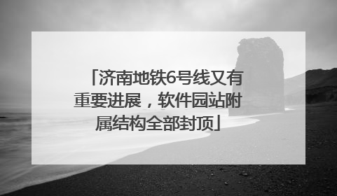 济南地铁6号线又有重要进展，软件园站附属结构全部封顶