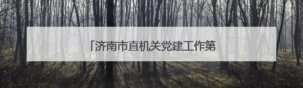 济南市直机关党建工作第六联系片组工作会议召开