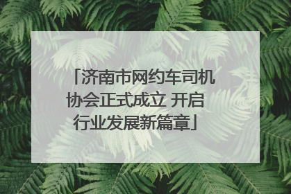济南市网约车司机协会正式成立 开启行业发展新篇章