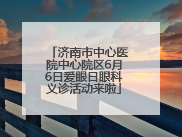 济南市中心医院中心院区6月6日爱眼日眼科义诊活动来啦