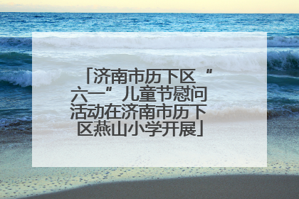 济南市历下区“六一”儿童节慰问活动在济南市历下区燕山小学开展