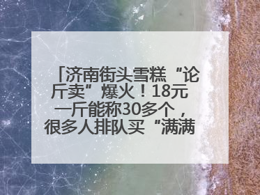 济南街头雪糕“论斤卖”爆火！18元一斤能称30多个，很多人排队买“满满一大兜”