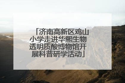 济南高新区鸡山小学走进华熙生物透明质酸博物馆开展科普研学活动