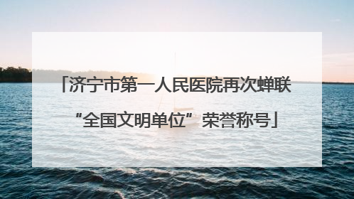 济宁市第一人民医院再次蝉联“全国文明单位”荣誉称号