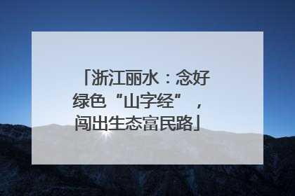 浙江丽水：念好绿色“山字经”，闯出生态富民路