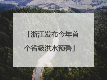 浙江发布今年首个省级洪水预警