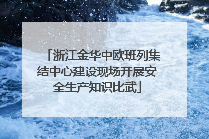 浙江金华中欧班列集结中心建设现场开展安全生产知识比武