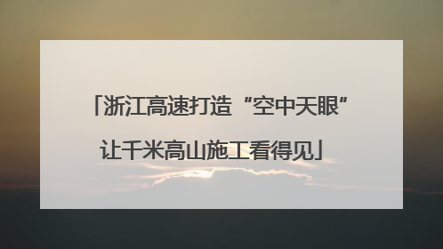 浙江高速打造“空中天眼” 让千米高山施工看得见