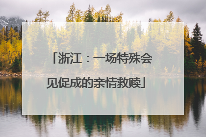 浙江：一场特殊会见促成的亲情救赎