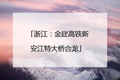 浙江：金建高铁新安江特大桥合龙