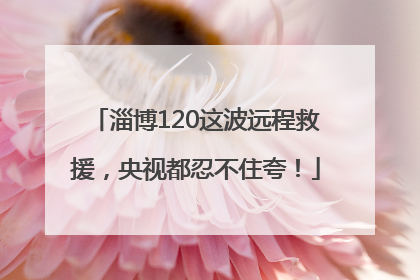 淄博120这波远程救援，央视都忍不住夸！