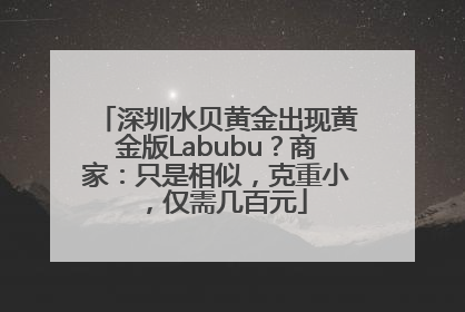 深圳水贝黄金出现黄金版Labubu？商家：只是相似，克重小，仅需几百元