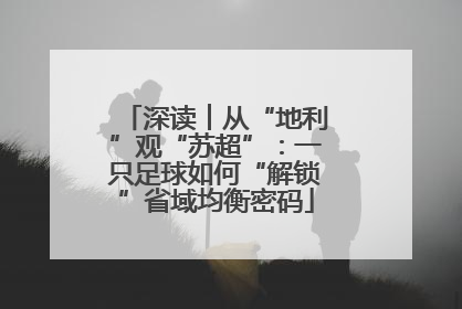 深读︱从“地利”观“苏超”：一只足球如何“解锁”省域均衡密码