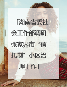 湖南省委社会工作部调研张家界市“信托制”小区治理工作