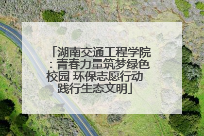 湖南交通工程学院：青春力量筑梦绿色校园 环保志愿行动践行生态文明