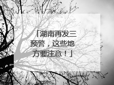 湖南再发三预警，这些地方要注意！