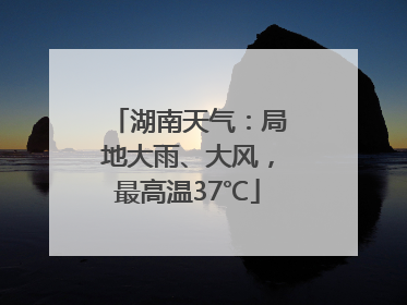 湖南天气：局地大雨、大风，最高温37℃