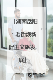 湖南岳阳：老街焕新促进文旅发展