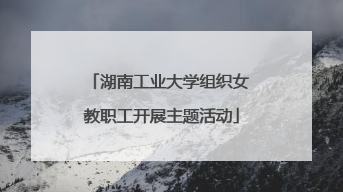 湖南工业大学组织女教职工开展主题活动