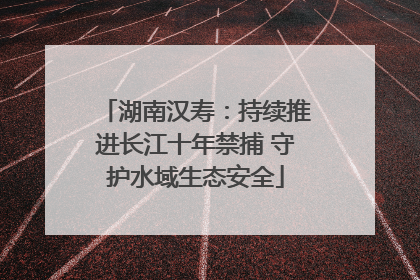湖南汉寿：持续推进长江十年禁捕 守护水域生态安全