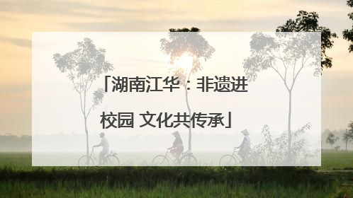 湖南江华：非遗进校园 文化共传承