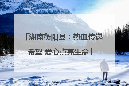 湖南衡阳县：热血传递希望 爱心点亮生命