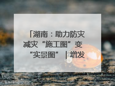 湖南：助力防灾减灾“施工图”变“实景图”｜增发国债气象项目落地见效系列报道