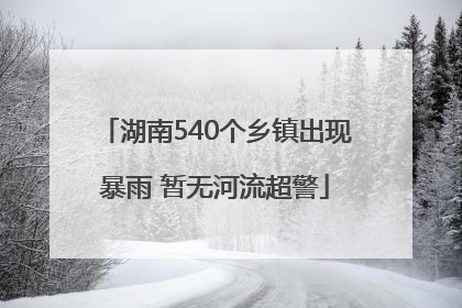 湖南540个乡镇出现暴雨 暂无河流超警