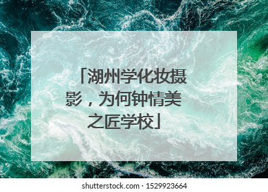 湖州学化妆摄影，为何钟情美之匠学校