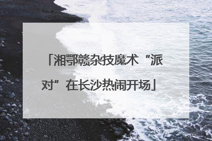 湘鄂赣杂技魔术“派对”在长沙热闹开场