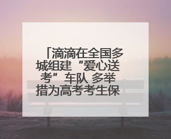 滴滴在全国多城组建“爱心送考”车队 多举措为高考考生保驾护航