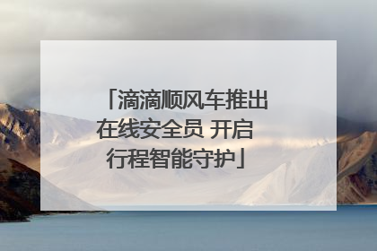 滴滴顺风车推出在线安全员 开启行程智能守护