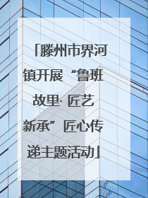 滕州市界河镇开展“鲁班故里· 匠艺新承”匠心传递主题活动