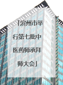 滨州市举行第七批中医药师承拜师大会