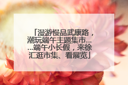 漫游慢品武康路，潮玩端午主题集市……端午小长假，来徐汇逛市集、看展览