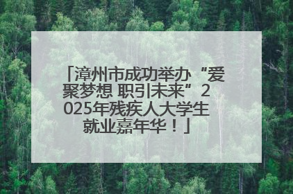 漳州市成功举办“爱聚梦想 职引未来”2025年残疾人大学生就业嘉年华！