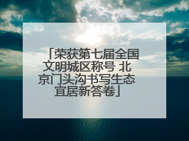 荣获第七届全国文明城区称号 北京门头沟书写生态宜居新答卷